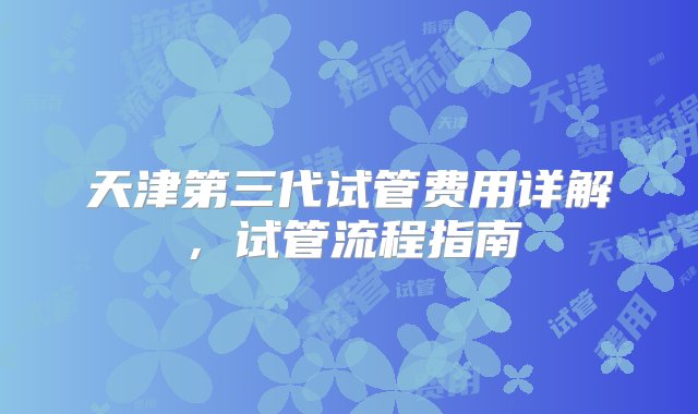 天津第三代试管费用详解，试管流程指南