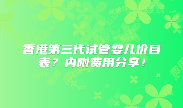 香港第三代试管婴儿价目表？内附费用分享！