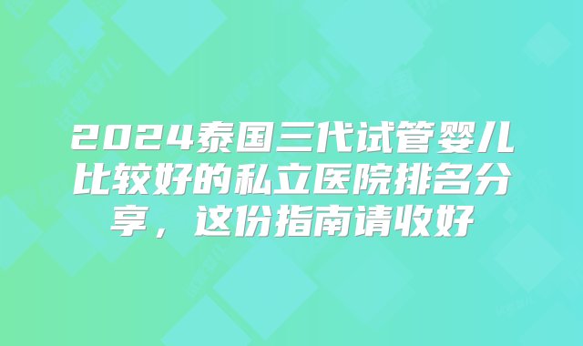 2024泰国三代试管婴儿比较好的私立医院排名分享，这份指南请收好