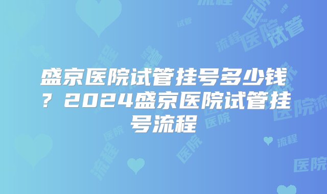 盛京医院试管挂号多少钱？2024盛京医院试管挂号流程