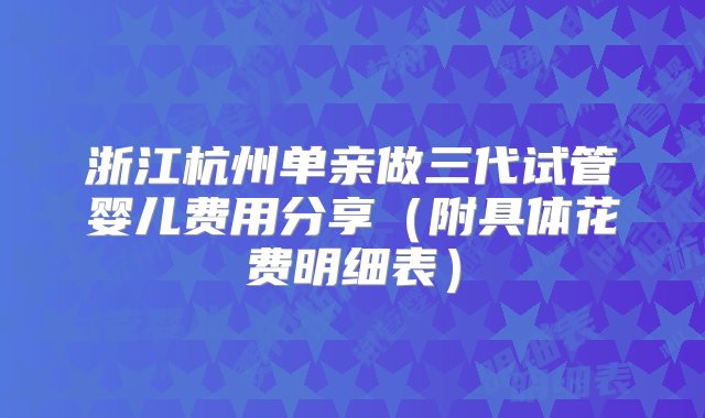 浙江杭州单亲做三代试管婴儿费用分享（附具体花费明细表）