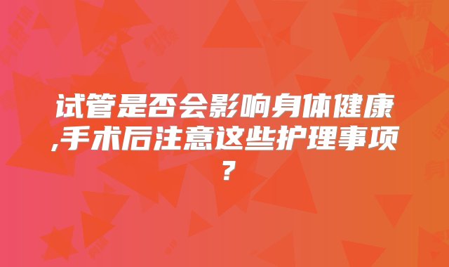 试管是否会影响身体健康,手术后注意这些护理事项？