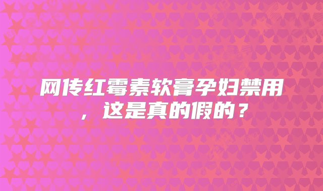 网传红霉素软膏孕妇禁用，这是真的假的？