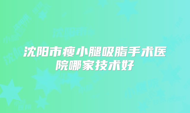 沈阳市瘦小腿吸脂手术医院哪家技术好