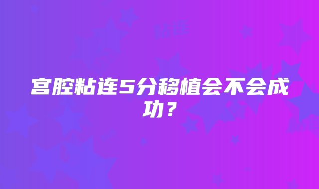 宫腔粘连5分移植会不会成功？