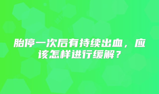 胎停一次后有持续出血，应该怎样进行缓解？