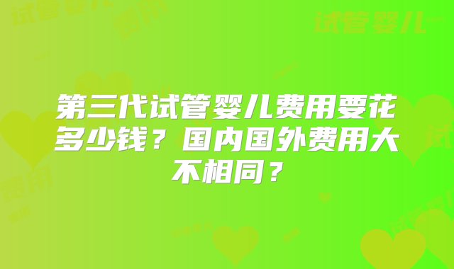 第三代试管婴儿费用要花多少钱？国内国外费用大不相同？