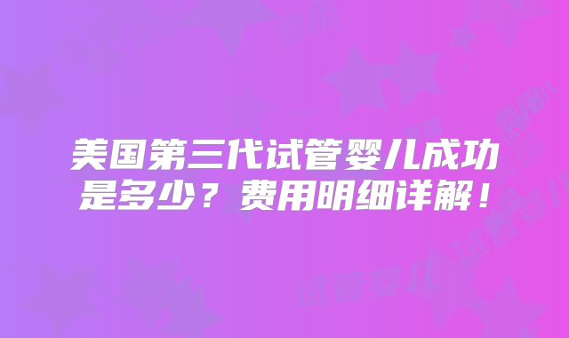 美国第三代试管婴儿成功是多少？费用明细详解！