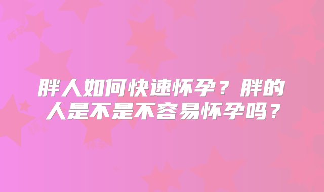 胖人如何快速怀孕？胖的人是不是不容易怀孕吗？