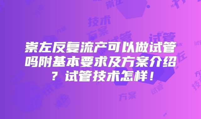 崇左反复流产可以做试管吗附基本要求及方案介绍？试管技术怎样！