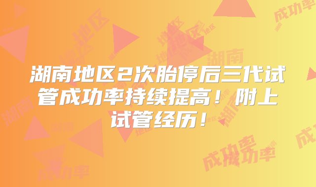 湖南地区2次胎停后三代试管成功率持续提高！附上试管经历！