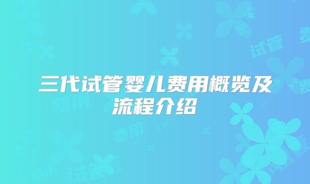 三代试管婴儿费用概览及流程介绍