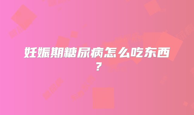 妊娠期糖尿病怎么吃东西？