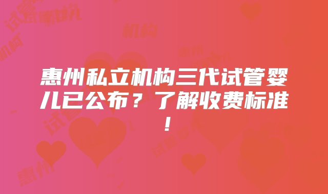 惠州私立机构三代试管婴儿已公布？了解收费标准！