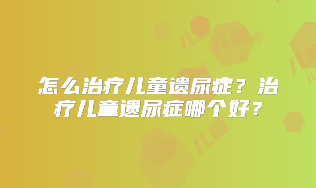 怎么治疗儿童遗尿症？治疗儿童遗尿症哪个好？