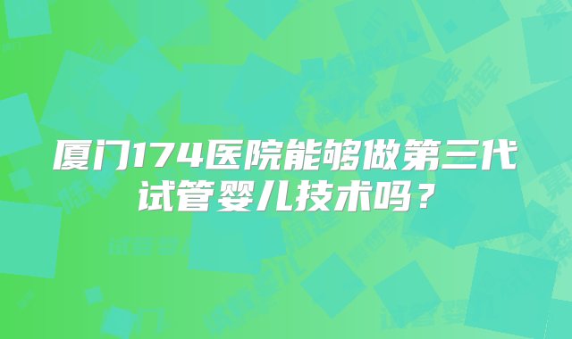 厦门174医院能够做第三代试管婴儿技术吗？