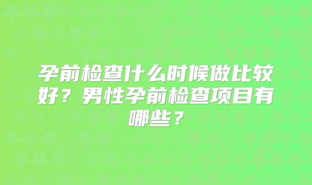 孕前检查什么时候做比较好？男性孕前检查项目有哪些？