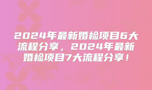 2024年最新婚检项目6大流程分享，2024年最新婚检项目7大流程分享！