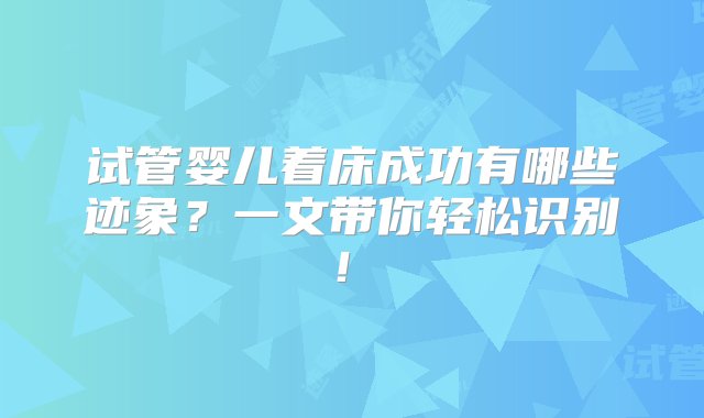 试管婴儿着床成功有哪些迹象？一文带你轻松识别！‌