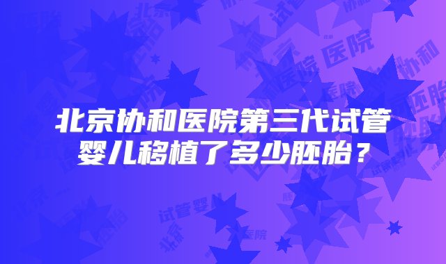 北京协和医院第三代试管婴儿移植了多少胚胎？