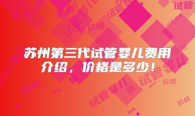 苏州第三代试管婴儿费用介绍，价格是多少！