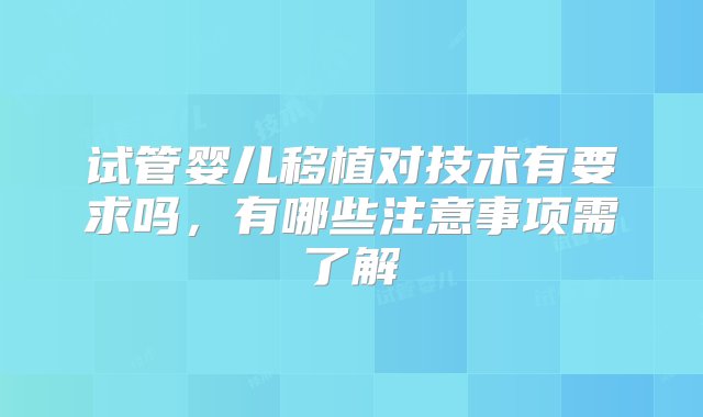 试管婴儿移植对技术有要求吗，有哪些注意事项需了解