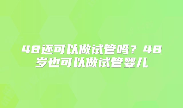 48还可以做试管吗？48岁也可以做试管婴儿