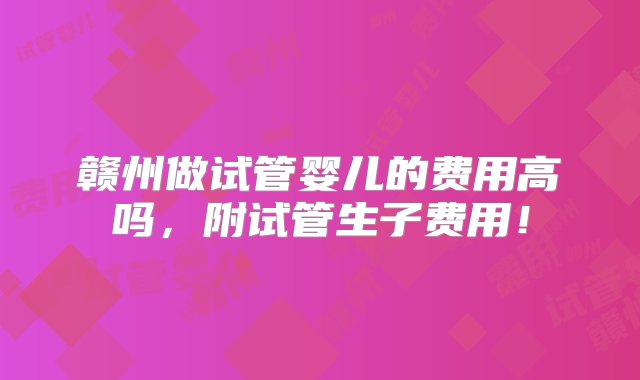 赣州做试管婴儿的费用高吗，附试管生子费用！