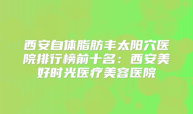 西安自体脂肪丰太阳穴医院排行榜前十名：西安美好时光医疗美容医院