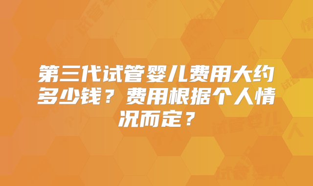 第三代试管婴儿费用大约多少钱？费用根据个人情况而定？