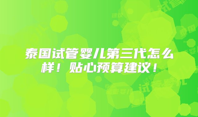 泰国试管婴儿第三代怎么样！贴心预算建议！