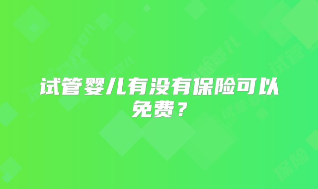 试管婴儿有没有保险可以免费？