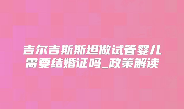 吉尔吉斯斯坦做试管婴儿需要结婚证吗_政策解读