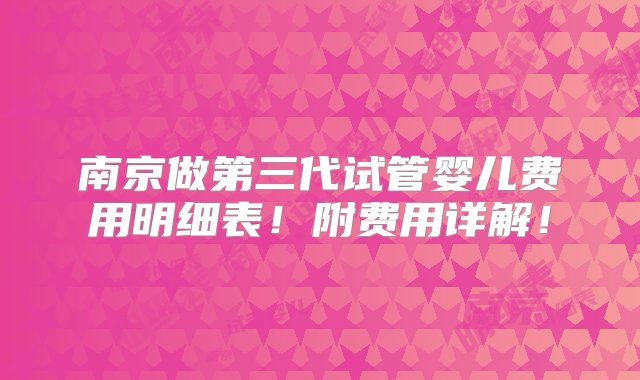 南京做第三代试管婴儿费用明细表！附费用详解！