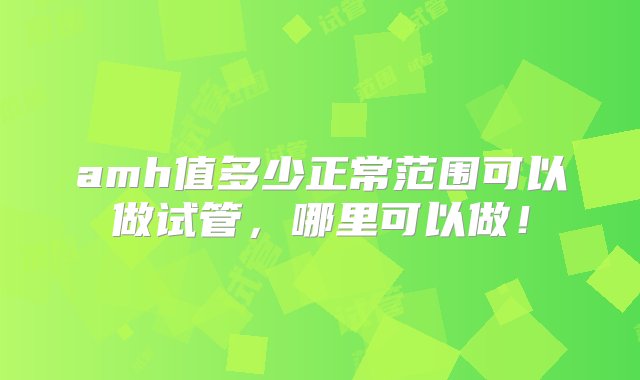 amh值多少正常范围可以做试管，哪里可以做！