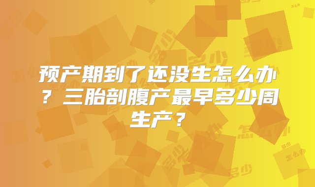 预产期到了还没生怎么办？三胎剖腹产最早多少周生产？