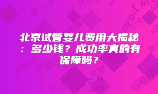 北京试管婴儿费用大揭秘：多少钱？成功率真的有保障吗？