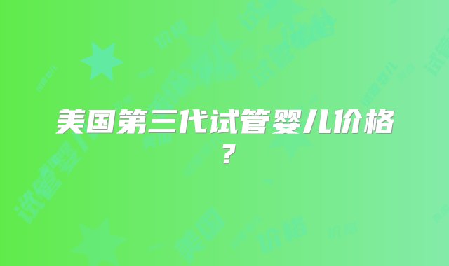 美国第三代试管婴儿价格？