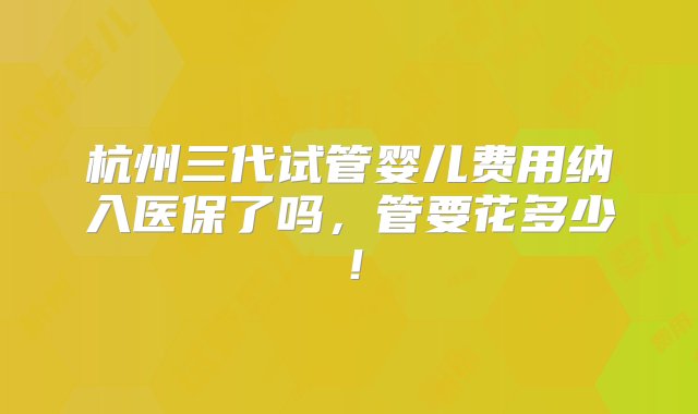 杭州三代试管婴儿费用纳入医保了吗，管要花多少！