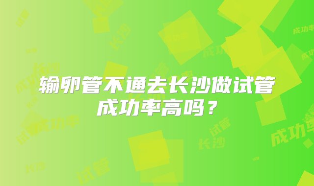 输卵管不通去长沙做试管成功率高吗？