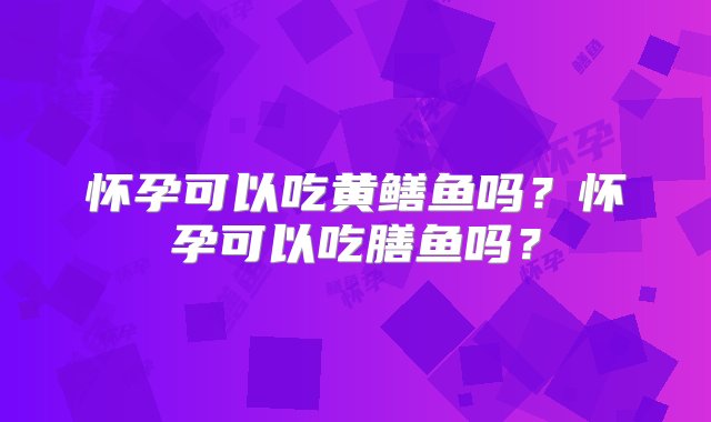 怀孕可以吃黄鳝鱼吗？怀孕可以吃膳鱼吗？