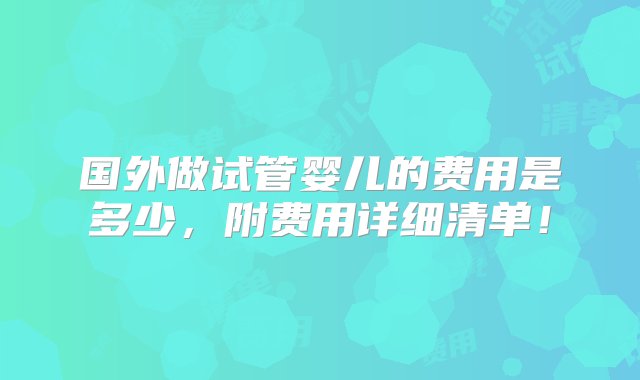 国外做试管婴儿的费用是多少，附费用详细清单！