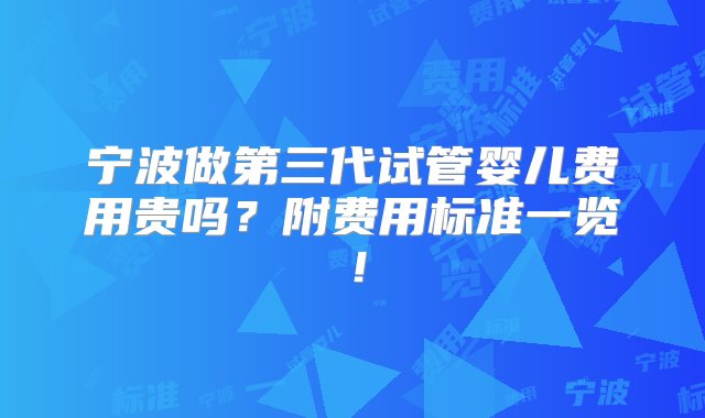 宁波做第三代试管婴儿费用贵吗？附费用标准一览！