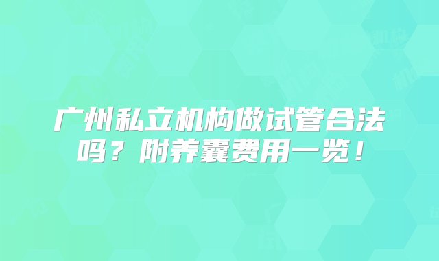 广州私立机构做试管合法吗？附养囊费用一览！