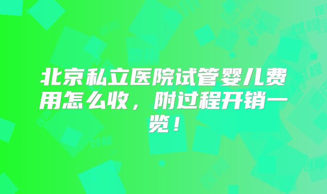 北京私立医院试管婴儿费用怎么收，附过程开销一览！