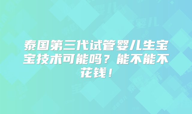 泰国第三代试管婴儿生宝宝技术可能吗？能不能不花钱！