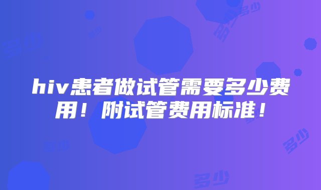 hiv患者做试管需要多少费用！附试管费用标准！