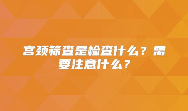 宫颈筛查是检查什么？需要注意什么？