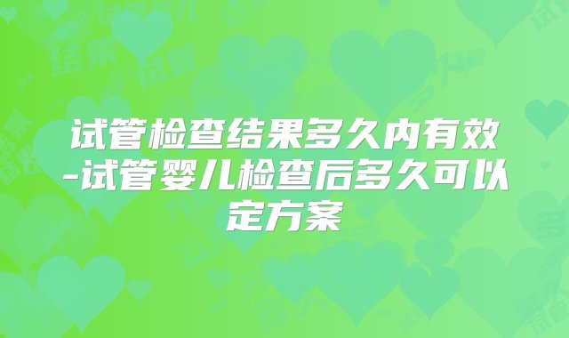 试管检查结果多久内有效-试管婴儿检查后多久可以定方案