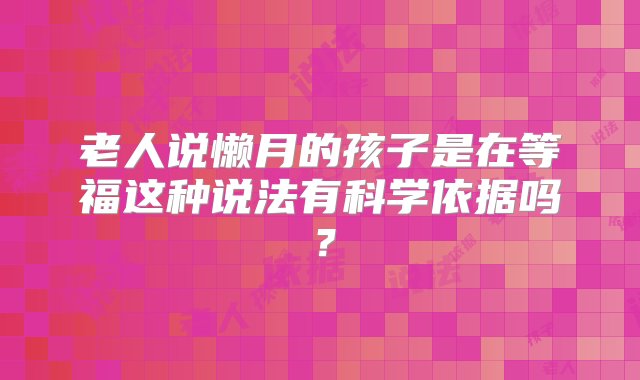 老人说懒月的孩子是在等福这种说法有科学依据吗？